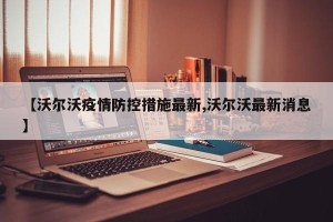 【沃尔沃疫情防控措施最新,沃尔沃最新消息】