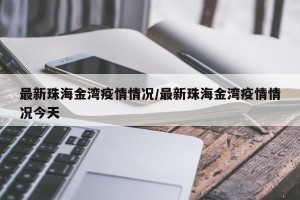 最新珠海金湾疫情情况/最新珠海金湾疫情情况今天