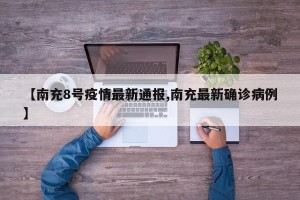 【南充8号疫情最新通报,南充最新确诊病例】