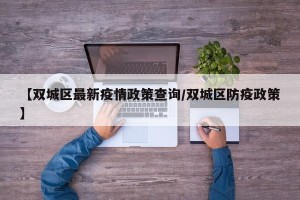 【双城区最新疫情政策查询/双城区防疫政策】