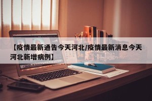 【疫情最新通告今天河北/疫情最新消息今天河北新增病例】