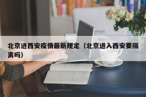 北京进西安疫情最新规定（北京进入西安要隔离吗）