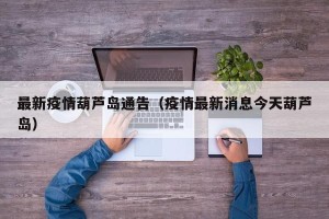 最新疫情葫芦岛通告（疫情最新消息今天葫芦岛）