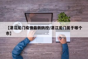 【湛江龙门疫情最新防控/湛江龙门属于哪个市】