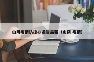 山阴疫情防控办通告最新（山阴 疫情）
