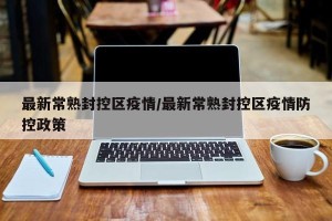 最新常熟封控区疫情/最新常熟封控区疫情防控政策