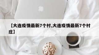 【大连疫情最新7个村,大连疫情最新7个村庄】