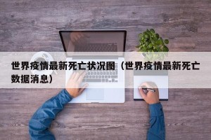 世界疫情最新死亡状况图（世界疫情最新死亡数据消息）