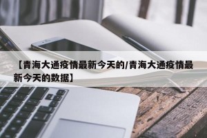 【青海大通疫情最新今天的/青海大通疫情最新今天的数据】