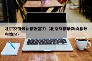 北京疫情最新情况富力（北京疫情最新消息分布情况）