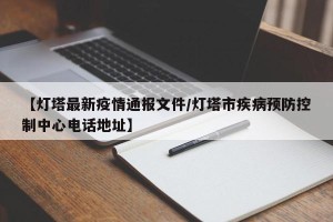 【灯塔最新疫情通报文件/灯塔市疾病预防控制中心电话地址】