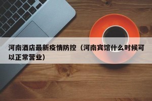 河南酒店最新疫情防控（河南宾馆什么时候可以正常营业）
