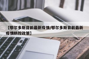 【鄂尔多斯目前最新疫情/鄂尔多斯目前最新疫情防控政策】