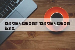 南昌疫情人数报告最新/南昌疫情人数报告最新消息