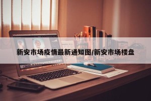 新安市场疫情最新通知图/新安市场楼盘
