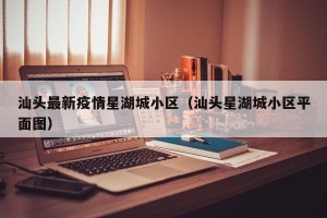 汕头最新疫情星湖城小区（汕头星湖城小区平面图）