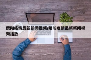 荥阳疫情最新新闻视频/荥阳疫情最新新闻视频播放