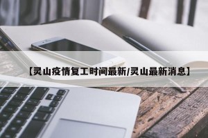【灵山疫情复工时间最新/灵山最新消息】