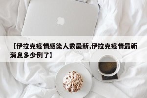 【伊拉克疫情感染人数最新,伊拉克疫情最新消息多少例了】
