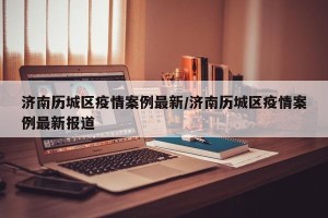 济南历城区疫情案例最新/济南历城区疫情案例最新报道