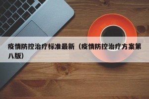 疫情防控治疗标准最新（疫情防控治疗方案第八版）