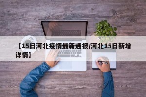 【15日河北疫情最新通报/河北15日新增详情】