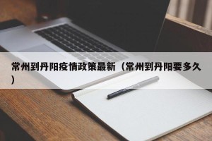 常州到丹阳疫情政策最新（常州到丹阳要多久）