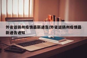 外省返扬州疫情最新通告/外省返扬州疫情最新通告通知