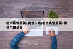 北京疫情最新1例德尔塔/北京疫情最新1例德尔塔病毒