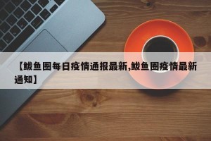 【鲅鱼圈每日疫情通报最新,鲅鱼圈疫情最新通知】