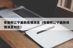 安徽和辽宁最新疫情消息（安徽和辽宁最新疫情消息对比）