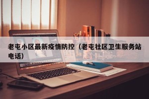 老屯小区最新疫情防控（老屯社区卫生服务站电话）