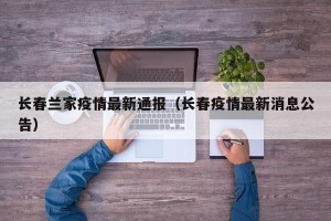 长春兰家疫情最新通报（长春疫情最新消息公告）