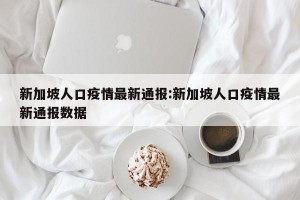 新加坡人口疫情最新通报:新加坡人口疫情最新通报数据