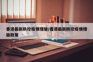 香港最新防控疫情措施/香港最新防控疫情措施政策