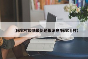 【陈家村疫情最新通报消息/陈家塝村】