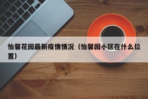 怡馨花园最新疫情情况（怡馨园小区在什么位置）