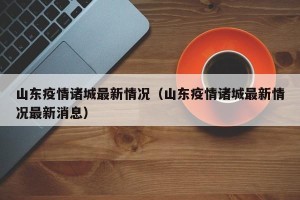 山东疫情诸城最新情况（山东疫情诸城最新情况最新消息）