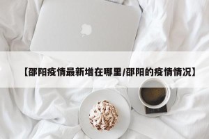 【邵阳疫情最新增在哪里/邵阳的疫情情况】