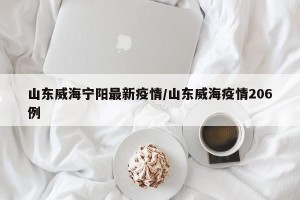 山东威海宁阳最新疫情/山东威海疫情206例