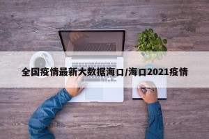 全国疫情最新大数据海口/海口2021疫情