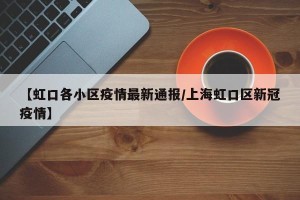 【虹口各小区疫情最新通报/上海虹口区新冠疫情】