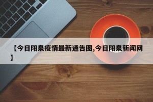 【今日阳泉疫情最新通告图,今日阳泉新闻网】