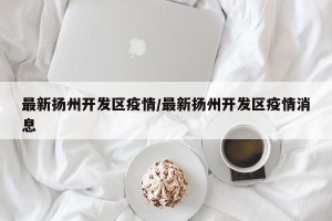 最新扬州开发区疫情/最新扬州开发区疫情消息