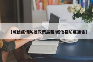 【威信疫情防控政策最新/威信县防疫通告】