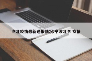 仑北疫情最新通报情况:宁波北仑 疫情