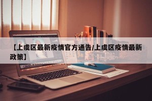 【上虞区最新疫情官方通告/上虞区疫情最新政策】
