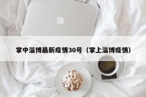 掌中淄博最新疫情30号（掌上淄博疫情）