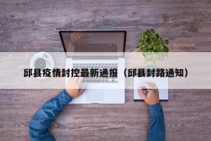 邱县疫情封控最新通报（邱县封路通知）