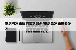 重庆对凉山疫情要求最新/重庆去凉山需要多久